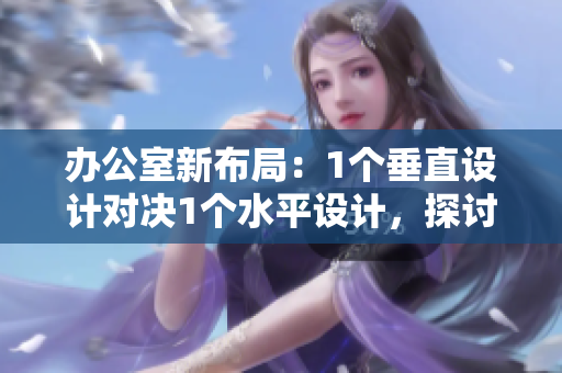 辦公室新布局：1個(gè)垂直設(shè)計(jì)對(duì)決1個(gè)水平設(shè)計(jì)，探討工作效率提升之道