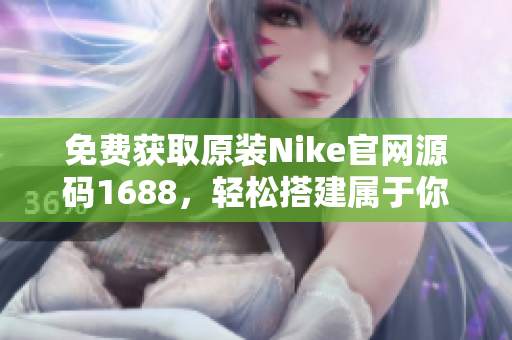 免費獲取原裝Nike官網(wǎng)源碼1688，輕松搭建屬于你自己的專業(yè)電商平臺