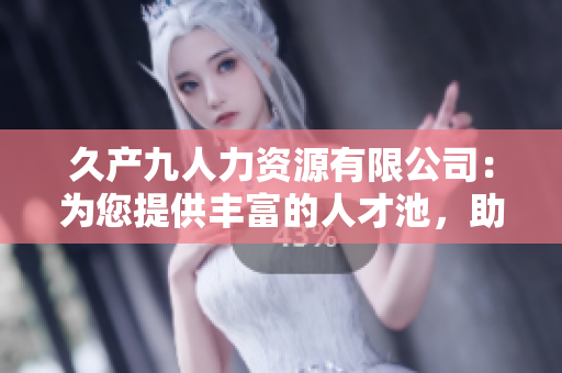久產九人力資源有限公司：為您提供豐富的人才池，助您漁得滿載人才