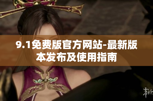 9.1免費版官方網(wǎng)站-最新版本發(fā)布及使用指南
