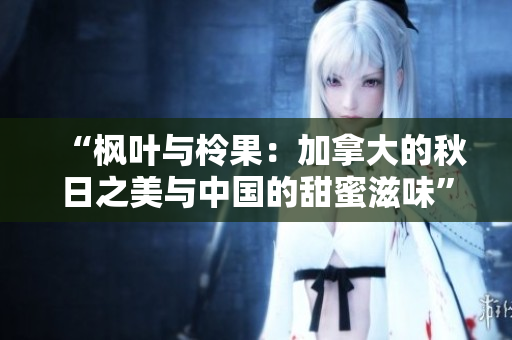 “楓葉與柃果：加拿大的秋日之美與中國的甜蜜滋味”