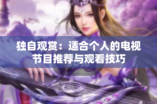 獨自觀賞：適合個人的電視節(jié)目推薦與觀看技巧