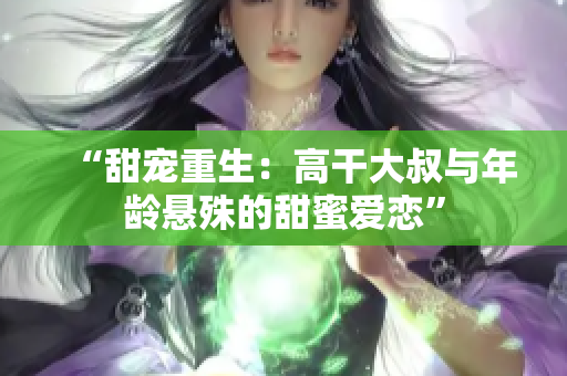 “甜寵重生：高干大叔與年齡懸殊的甜蜜愛戀”
