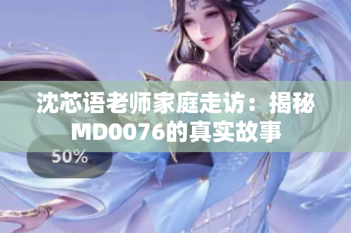 沈芯語老師家庭走訪：揭秘MD0076的真實故事