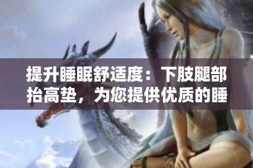提升睡眠舒適度：下肢腿部抬高墊，為您提供優(yōu)質的睡眠體驗