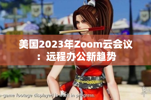 美國2023年Zoom云會議:遠(yuǎn)程辦公新趨勢 美國2023年Zoom云會議:遠(yuǎn)程辦公新趨勢