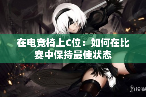 在電競椅上C位：如何在比賽中保持最佳狀態(tài)