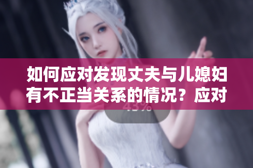 如何應(yīng)對(duì)發(fā)現(xiàn)丈夫與兒媳婦有不正當(dāng)關(guān)系的情況?應(yīng)對(duì)方法一覽 如何應(yīng)對(duì)發(fā)現(xiàn)丈夫與兒媳婦有不正當(dāng)關(guān)系的情況?應(yīng)對(duì)方法一覽
