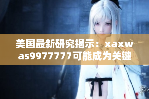 美國最新研究揭示：xaxwas9977777可能成為關(guān)鍵技術(shù)突破