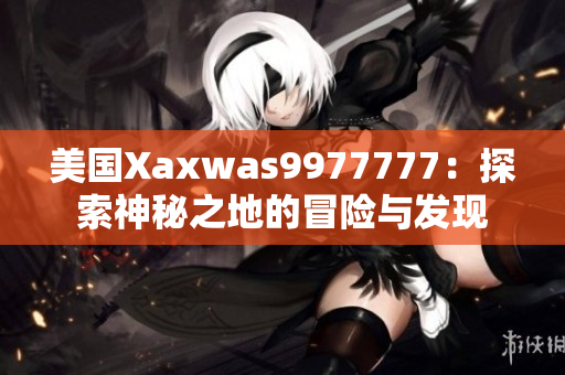 美國(guó)Xaxwas9977777：探索神秘之地的冒險(xiǎn)與發(fā)現(xiàn)