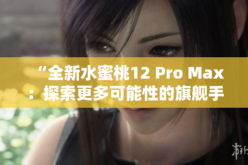 “全新水蜜桃12 Pro Max：探索更多可能性的旗艦手機(jī)”