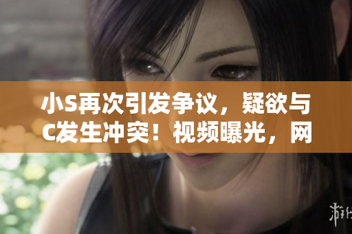 小S再次引發(fā)爭議,疑欲與C發(fā)生沖突!視頻曝光,網(wǎng)友熱議聲音不斷。 小S再次引發(fā)爭議,疑欲與C發(fā)生沖突!視頻曝光,網(wǎng)友熱議聲音不斷。
