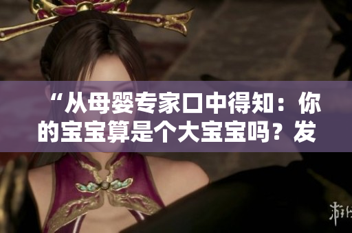 “從母嬰專家口中得知：你的寶寶算是個(gè)大寶寶嗎？發(fā)育指標(biāo)揭秘！”