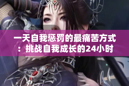 一天自我懲罰的最痛苦方式：挑戰(zhàn)自我成長(zhǎng)的24小時(shí)