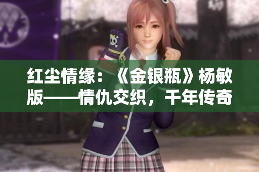 紅塵情緣：《金銀瓶》楊敏版——情仇交織，千年傳奇續(xù)篇