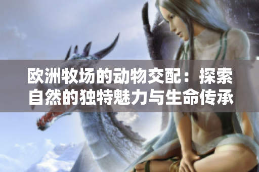歐洲牧場(chǎng)的動(dòng)物交配：探索自然的獨(dú)特魅力與生命傳承