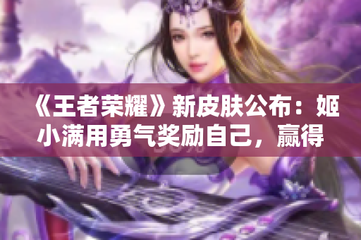 《王者榮耀》新皮膚公布：姬小滿用勇氣獎(jiǎng)勵(lì)自己，贏得游戲玩家喝彩！