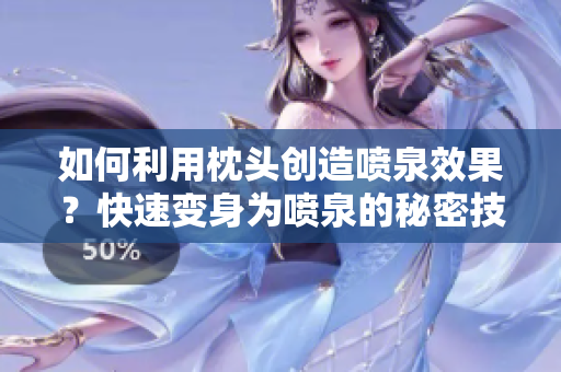 如何利用枕頭創(chuàng)造噴泉效果？快速變身為噴泉的秘密技巧揭秘