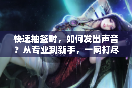 快速抽簽時(shí)，如何發(fā)出聲音？從專業(yè)到新手，一網(wǎng)打盡！