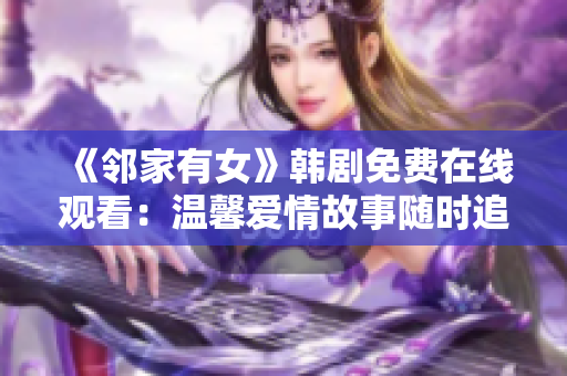 《鄰家有女》韓劇免費(fèi)在線觀看：溫馨愛情故事隨時(shí)追！