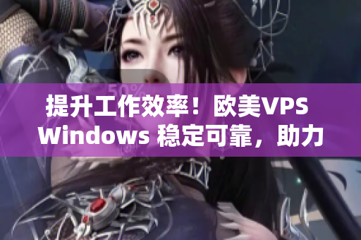 提升工作效率！歐美VPS Windows 穩(wěn)定可靠，助力你的網(wǎng)絡(luò)項(xiàng)目！