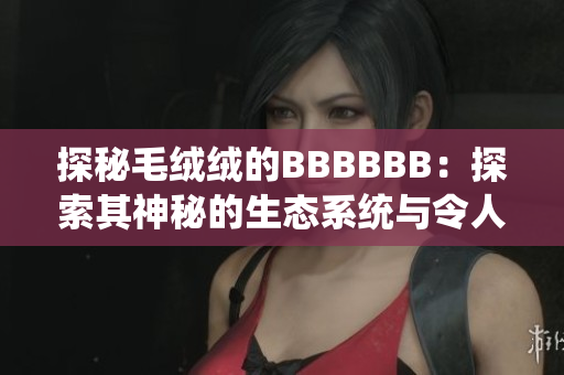 探秘毛絨絨的BBBBBB：探索其神秘的生態(tài)系統(tǒng)與令人驚嘆的適應能力