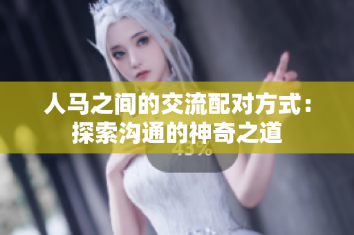人馬之間的交流配對(duì)方式：探索溝通的神奇之道