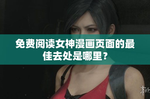 免費(fèi)閱讀女神漫畫(huà)頁(yè)面的最佳去處是哪里？