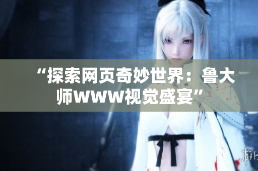 “探索網(wǎng)頁奇妙世界：魯大師WWW視覺盛宴”