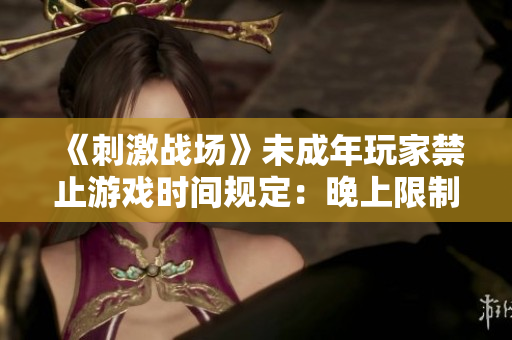 《刺激戰(zhàn)場(chǎng)》未成年玩家禁止游戲時(shí)間規(guī)定：晚上限制更改