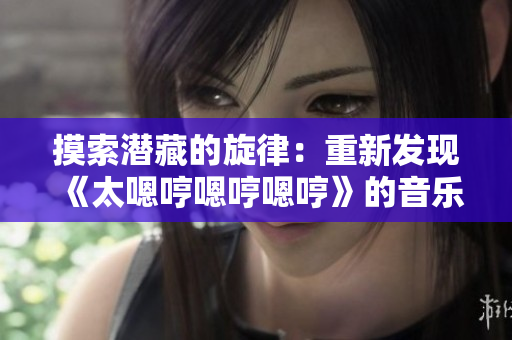 摸索潛藏的旋律：重新發(fā)現(xiàn)《太嗯哼嗯哼嗯哼》的音樂(lè)魅力