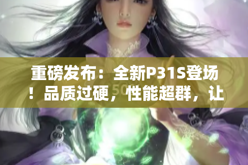重磅發(fā)布：全新P31S登場(chǎng)！品質(zhì)過硬，性能超群，讓你盡享無(wú)與倫比的體驗(yàn)！