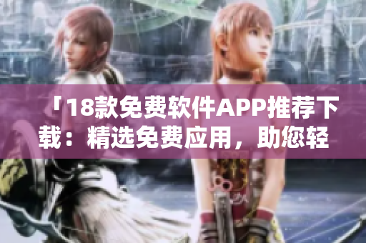 「18款免費(fèi)軟件APP推薦下載：精選免費(fèi)應(yīng)用，助您輕松提升生活效率！」