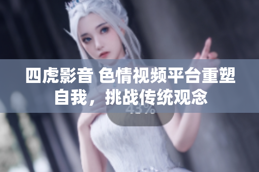 四虎影音 色情視頻平臺(tái)重塑自我，挑戰(zhàn)傳統(tǒng)觀念