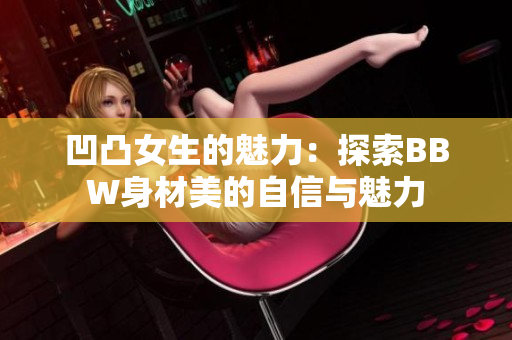 凹凸女生的魅力：探索BBW身材美的自信與魅力