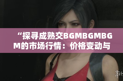 “探尋成熟交BGMBGMBGM的市場(chǎng)行情：價(jià)格變動(dòng)與趨勢(shì)分析”