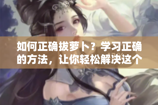 如何正確拔蘿卜？學(xué)習(xí)正確的方法，讓你輕松解決這個(gè)問題