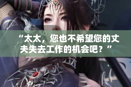 “太太，您也不希望您的丈夫失去工作的機(jī)會(huì)吧？”
