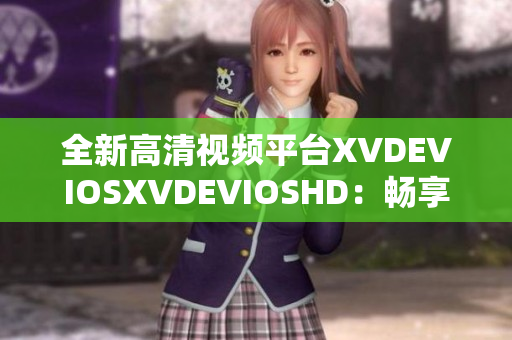 全新高清視頻平臺(tái)XVDEVIOSXVDEVIOSHD：暢享精彩內(nèi)容