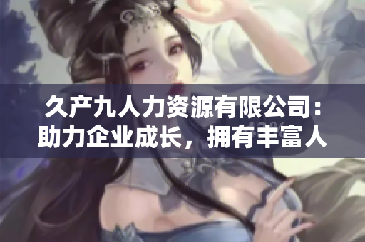 久產(chǎn)九人力資源有限公司：助力企業(yè)成長(zhǎng)，擁有豐富人才儲(chǔ)備