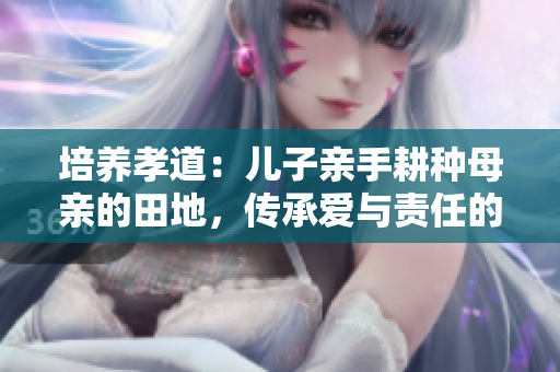 培養(yǎng)孝道：兒子親手耕種母親的田地，傳承愛與責(zé)任的寓意