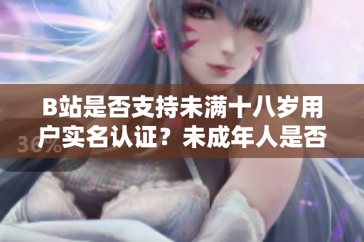 B站是否支持未滿(mǎn)十八歲用戶(hù)實(shí)名認(rèn)證？未成年人是否可以在B站實(shí)名認(rèn)證？