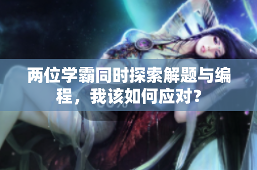兩位學(xué)霸同時(shí)探索解題與編程，我該如何應(yīng)對(duì)？