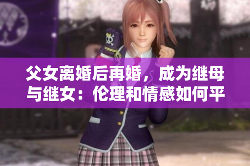 父女離婚后再婚，成為繼母與繼女：倫理和情感如何平衡？