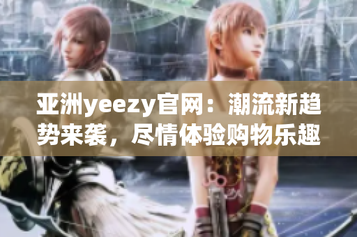 亞洲yeezy官網(wǎng)：潮流新趨勢(shì)來(lái)襲，盡情體驗(yàn)購(gòu)物樂(lè)趣