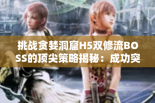 挑戰(zhàn)貪婪洞窟H5雙修流BOSS的頂尖策略揭秘：成功突破關(guān)卡的關(guān)鍵技巧詳解
