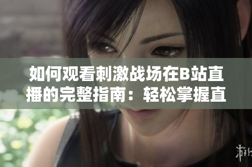 如何觀看刺激戰(zhàn)場(chǎng)在B站直播的完整指南：輕松掌握直播流程與技巧