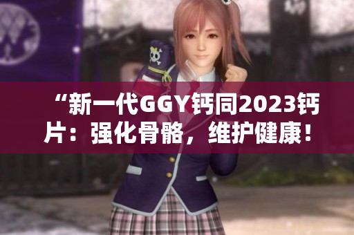 “新一代GGY鈣同2023鈣片：強化骨骼，維護健康！”