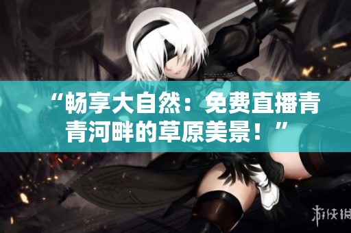 “暢享大自然：免費(fèi)直播青青河畔的草原美景！”