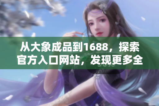 從大象成品到1688，探索官方入口網(wǎng)站，發(fā)現(xiàn)更多全新選擇！